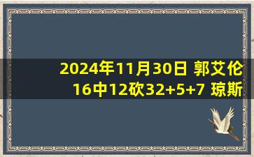 2024年11月30日 郭艾伦16中12砍32+5+7 琼斯34+8+6 广州爆砍140分大胜吉林